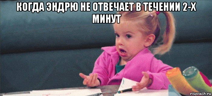 когда эндрю не отвечает в течении 2-х минут , Мем  Ты говоришь (девочка возмущается)