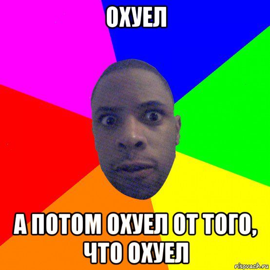 охуел а потом охуел от того, что охуел