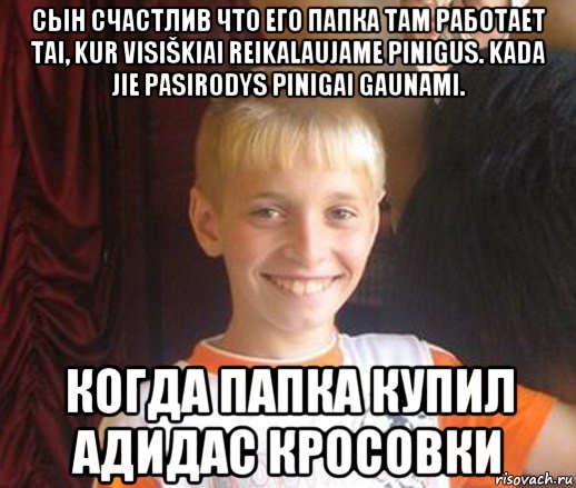 сын счастлив что его папка там работает tai, kur visiškiai reikalaujame pinigus. kada jie pasirodys pinigai gaunami. когда папка купил адидас кросовки, Мем Типичный школьник