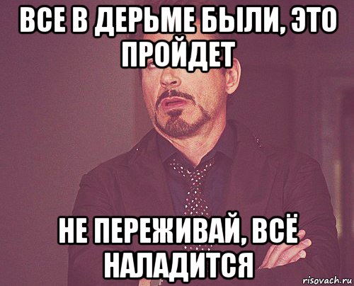 все в дерьме были, это пройдет не переживай, всё наладится, Мем твое выражение лица