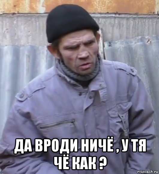  да вроди ничё , у тя чё как ?