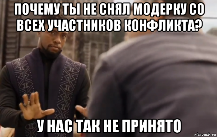 почему ты не снял модерку со всех участников конфликта? у нас так не принято