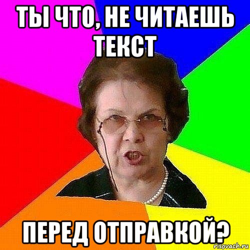 ты что, не читаешь текст перед отправкой?