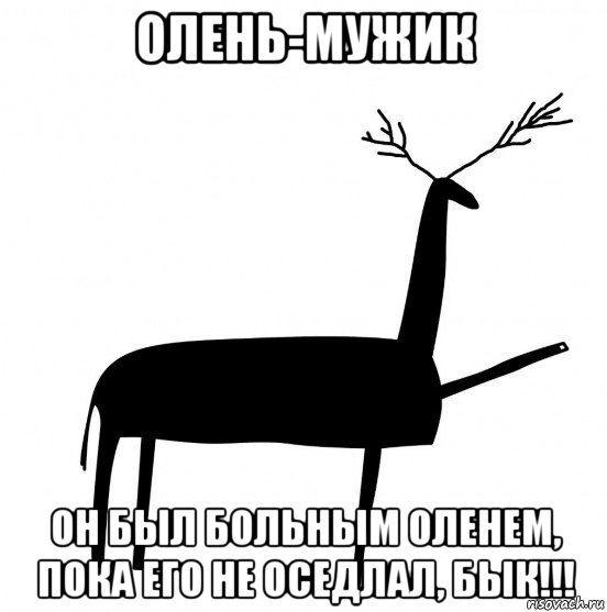 олень-мужик он был больным оленем, пока его не оседлал, бык!!!