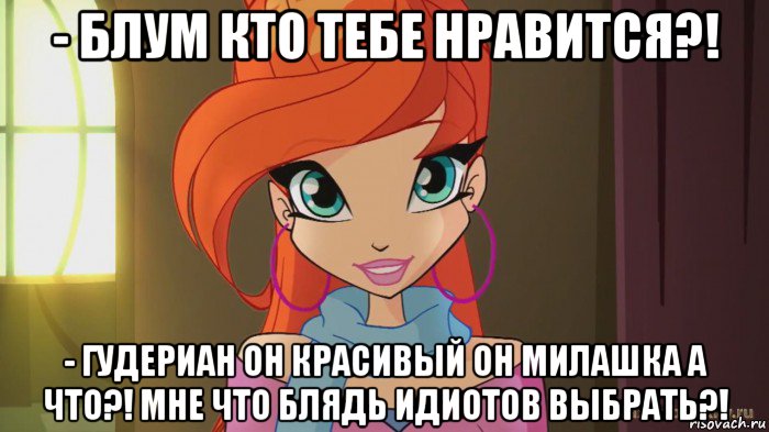 - блум кто тебе нравится?! - гудериан он красивый он милашка а что?! мне что блядь идиотов выбрать?!, Мем Винкс