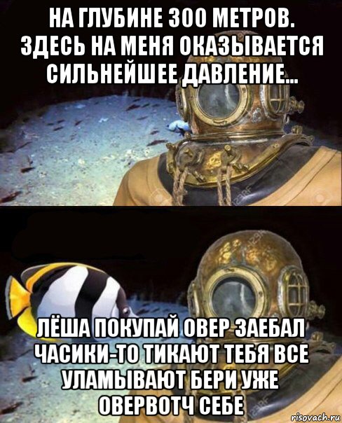 на глубине 300 метров. здесь на меня оказывается сильнейшее давление... лёша покупай овер заебал часики-то тикают тебя все уламывают бери уже овервотч себе, Мем   Высокое давление