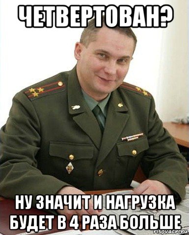 четвертован? ну значит и нагрузка будет в 4 раза больше, Мем Военком (полковник)