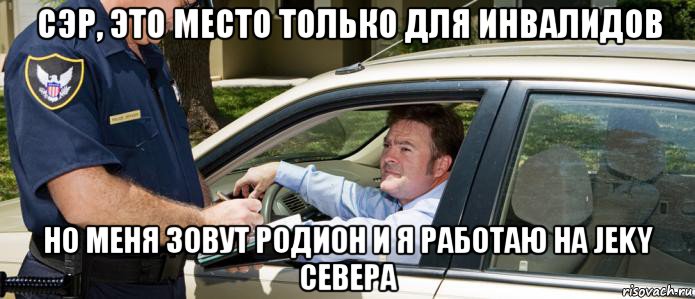 сэр, это место только для инвалидов но меня зовут родион и я работаю на jeky севера