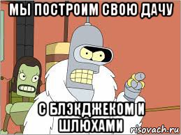 мы построим свою дачу с блэкджеком и шлюхами