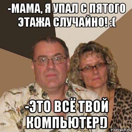 -мама, я упал с пятого этажа случайно! :( -это всё твой компьютер!), Мем  Злые родители