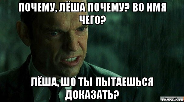 почему, лёша почему? во имя чего? лёша, шо ты пытаешься доказать?