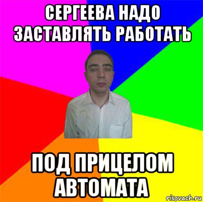 сергеева надо заставлять работать под прицелом автомата