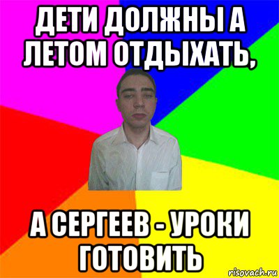 дети должны а летом отдыхать, а сергеев - уроки готовить