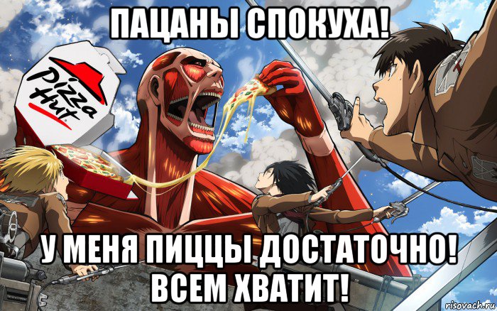 пацаны спокуха! у меня пиццы достаточно! всем хватит!