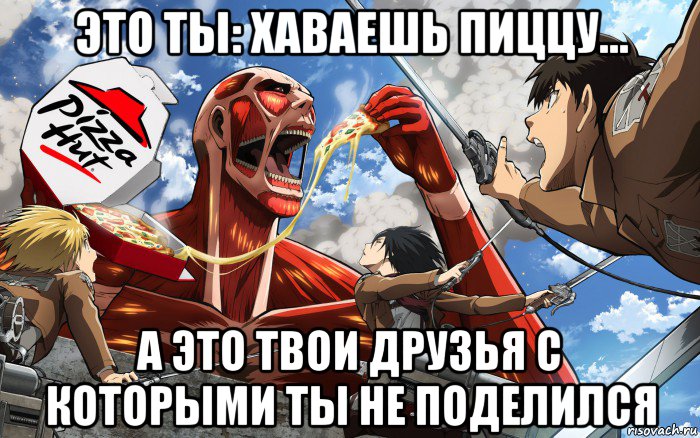 это ты: хаваешь пиццу... а это твои друзья с которыми ты не поделился