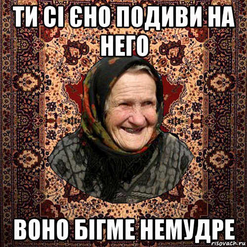ти сі єно подиви на него воно бігме немудре