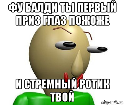 фу балди ты первый приз глаз пожоже и стремный ротик твой