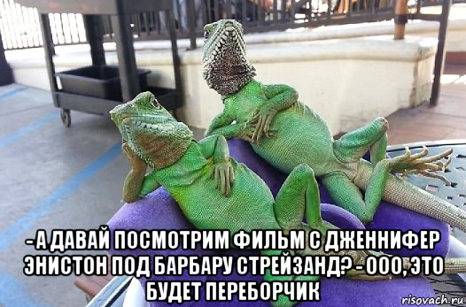  - а давай посмотрим фильм с дженнифер энистон под барбару стрейзанд? - ооо, это будет переборчик