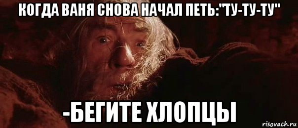 когда ваня снова начал петь:"ту-ту-ту" -бегите хлопцы, Мем бегите глупцы