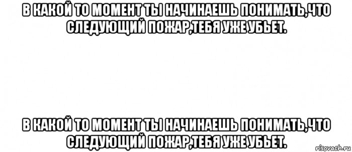 в какой то момент ты начинаешь понимать,что следующий пожар,тебя уже убьет. в какой то момент ты начинаешь понимать,что следующий пожар,тебя уже убьет., Мем Белый ФОН