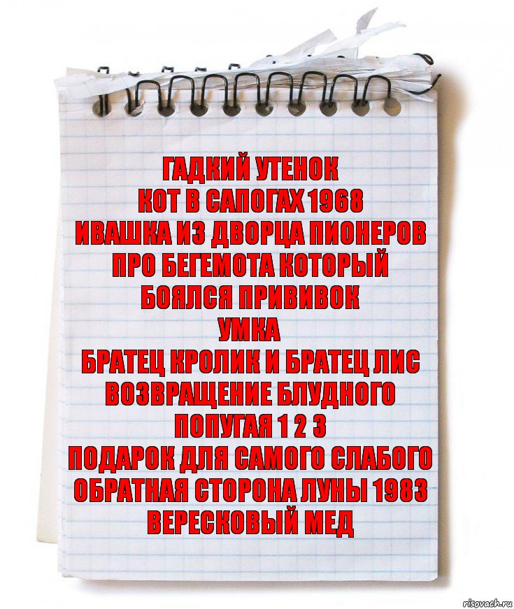 ГАДКИЙ УТЕНОК
КОТ В САПОГАХ 1968
ИВАШКА ИЗ ДВОРЦА ПИОНЕРОВ
ПРО БЕГЕМОТА КОТОРЫЙ БОЯЛСЯ ПРИВИВОК
УМКА
БРАТЕЦ КРОЛИК И БРАТЕЦ ЛИС
ВОЗВРАЩЕНИЕ БЛУДНОГО ПОПУГАЯ 1 2 3
ПОДАРОК ДЛЯ САМОГО СЛАБОГО
ОБРАТНАЯ СТОРОНА ЛУНЫ 1983
ВЕРЕСКОВЫЙ МЕД, Комикс   блокнот с пружинкой