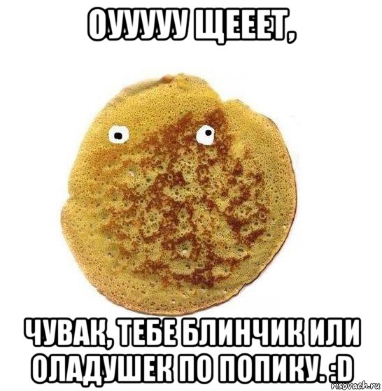 оууууу щееет, чувак, тебе блинчик или оладушек по попику. :d