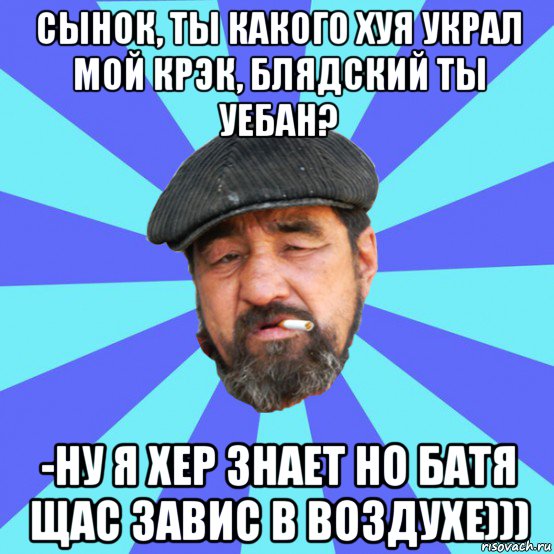 сынок, ты какого хуя украл мой крэк, блядский ты уебан? -ну я хер знает но батя щас завис в воздухе))), Мем Бомж флософ