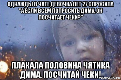 однажды в чяте девочка лет 27 спросила "а если всем попросить диму, он посчитает чеки?" плакала половина чятика дима, посчитай чеки!