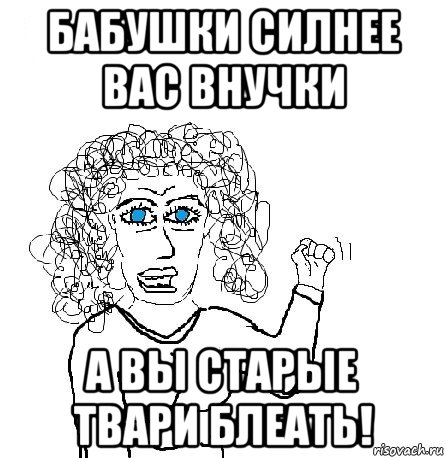 бабушки силнее вас внучки а вы старые твари блеать!, Мем Будь бабой-блеадь