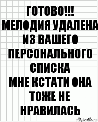 Готово!!!
Мелодия удалена из вашего персонального списка
Мне кстати она тоже не нравилась, Комикс  бумага