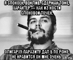 я спокоен, вежлив, сдержан тоже, характер — как из кости слоновой точен, олигарху-паразиту дал б по роже: не нравится он мне очень.