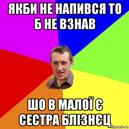 якби не напився то б не взнав шо в малої є сестра блізнєц