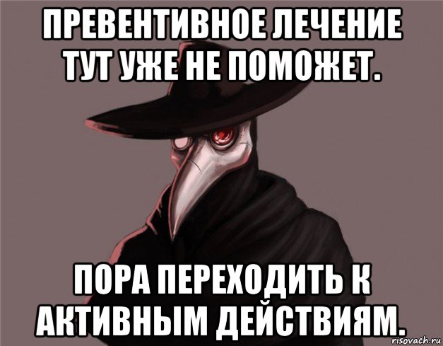 превентивное лечение тут уже не поможет. пора переходить к активным действиям., Мем Чумной доктор