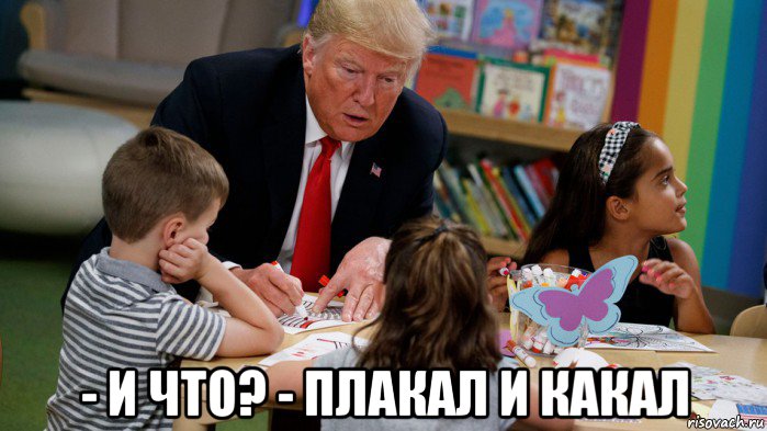  - и что? - плакал и какал