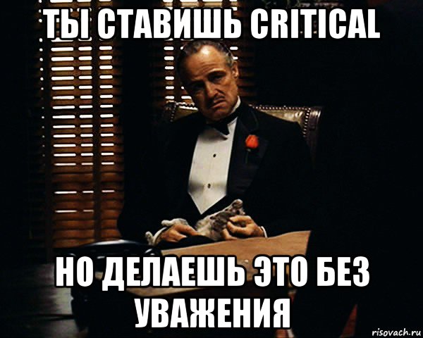 ты ставишь critical но делаешь это без уважения