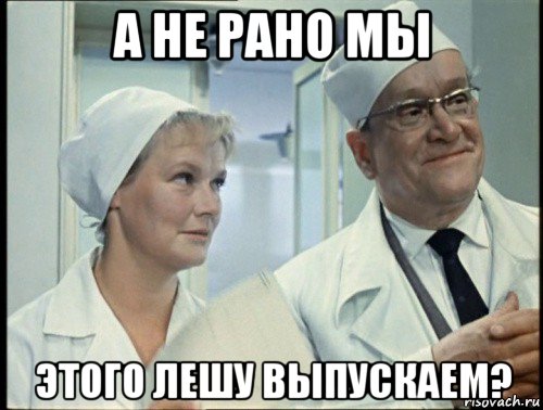 а не рано мы этого лешу выпускаем?