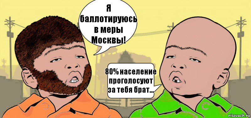 Я баллотируюсь в меры Москвы! 80% население проголосуют за тебя брат...