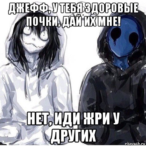 джефф, у тебя здоровые почки, дай их мне! нет, иди жри у других