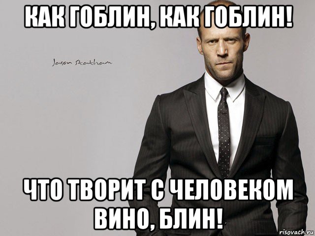 как гоблин, как гоблин! что творит с человеком вино, блин!