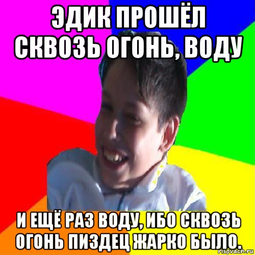 эдик прошёл сквозь огонь, воду и ещё раз воду, ибо сквозь огонь пиздец жарко было.