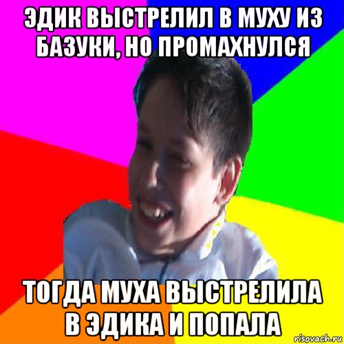 эдик выстрелил в муху из базуки, но промахнулся тогда муха выстрелила в эдика и попала