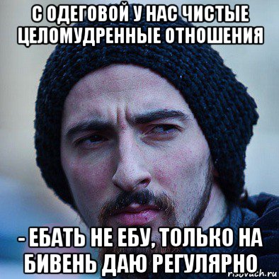 с одеговой у нас чистые целомудренные отношения - ебать не ебу, только на бивень даю регулярно