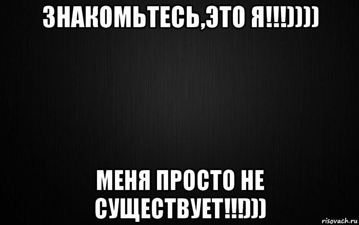 знакомьтесь,это я!!!)))) меня просто не существует!!!))), Мем если я умру