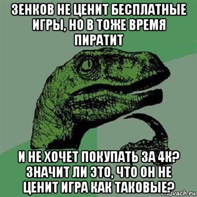 зенков не ценит бесплатные игры, но в тоже время пиратит и не хочет покупать за 4к? значит ли это, что он не ценит игра как таковые?, Мем Филосораптор