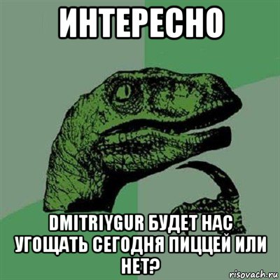 интересно dmitriygur будет нас угощать сегодня пиццей или нет?, Мем Филосораптор