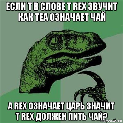 если t в слове t rex звучит как tea означает чай а rex означает царь значит т rex должен пить чай?, Мем Филосораптор