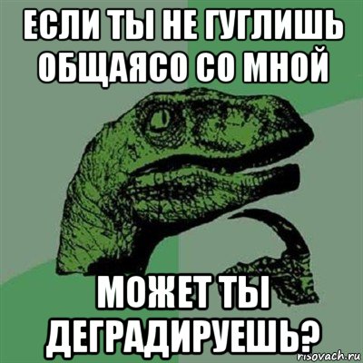 если ты не гуглишь общаясо со мной может ты деградируешь?, Мем Филосораптор