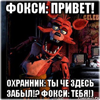 фокси: привет! охранник: ты че здесь забыл!? фокси: тебя!)