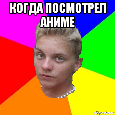 когда посмотрел аниме 