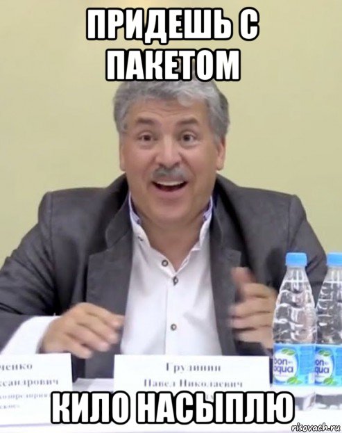 придешь с пакетом кило насыплю